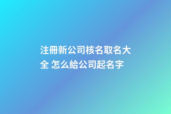 注冊新公司核名取名大全 怎么給公司起名字-第1張-公司起名-玄機派